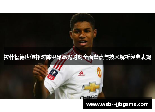 拉什福德世俱杯对阵里昂高光时刻全面盘点与技术解析经典表现 拉什福德世俱杯对阵里昂高光时刻全面盘点与技术解析经典表现