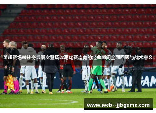 英超赛场替补奇兵屡次登场改写比赛走向的经典瞬间全面回顾与战术意义