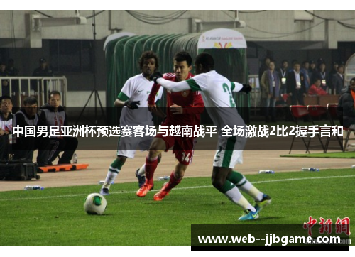 中国男足亚洲杯预选赛客场与越南战平 全场激战2比2握手言和 中国男足亚洲杯预选赛客场与越南战平 全场激战2比2握手言和