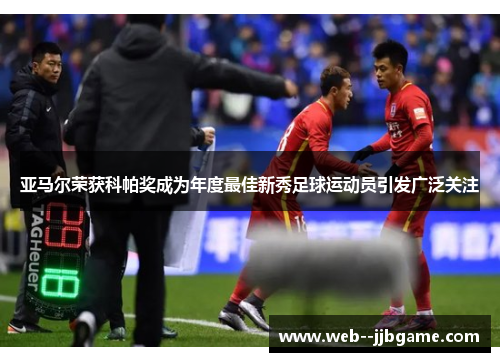 亚马尔荣获科帕奖成为年度最佳新秀足球运动员引发广泛关注