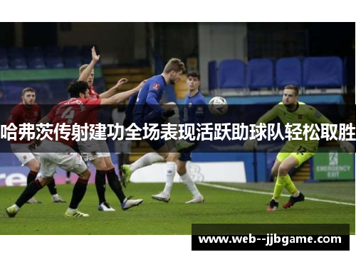 哈弗茨传射建功全场表现活跃助球队轻松取胜