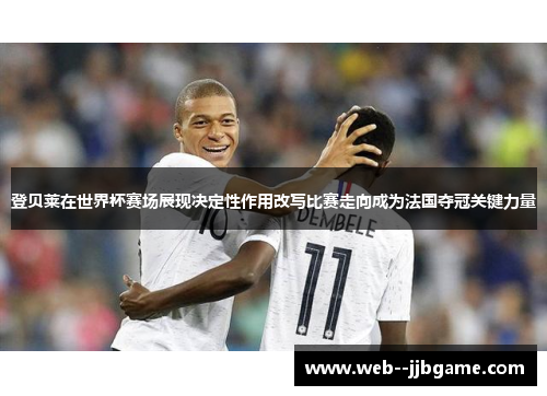登贝莱在世界杯赛场展现决定性作用改写比赛走向成为法国夺冠关键力量