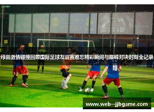 绿茵激情碰撞回顾国际足球友谊赛难忘精彩瞬间与巅峰对决时刻全记录 绿茵激情碰撞回顾国际足球友谊赛难忘精彩瞬间与巅峰对决时刻全记录