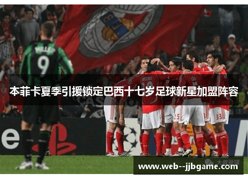 本菲卡夏季引援锁定巴西十七岁足球新星加盟阵容