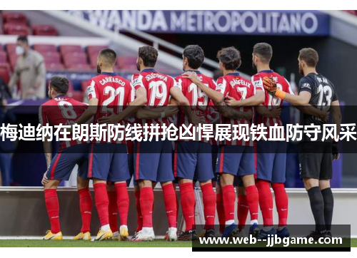 梅迪纳在朗斯防线拼抢凶悍展现铁血防守风采