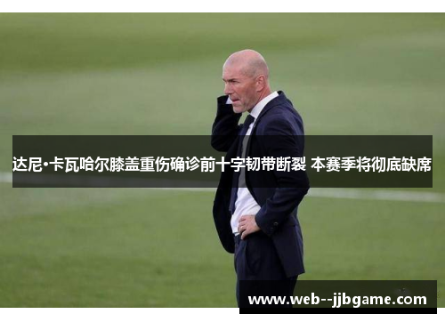 达尼·卡瓦哈尔膝盖重伤确诊前十字韧带断裂 本赛季将彻底缺席