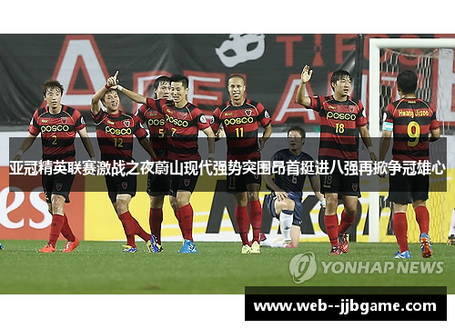 亚冠精英联赛激战之夜蔚山现代强势突围昂首挺进八强再掀争冠雄心 亚冠精英联赛激战之夜蔚山现代强势突围昂首挺进八强再掀争冠雄心