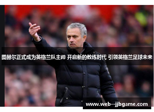 图赫尔正式成为英格兰队主帅 开启新的教练时代 引领英格兰足球未来 图赫尔正式成为英格兰队主帅 开启新的教练时代 引领英格兰足球未来