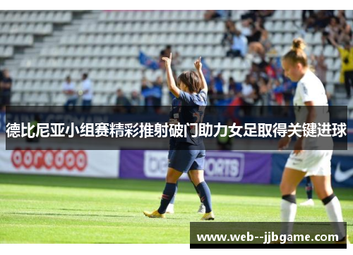 德比尼亚小组赛精彩推射破门助力女足取得关键进球 德比尼亚小组赛精彩推射破门助力女足取得关键进球