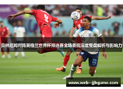 贝林厄姆对阵英格兰世界杯预选赛全场表现深度复盘解析与影响力 贝林厄姆对阵英格兰世界杯预选赛全场表现深度复盘解析与影响力