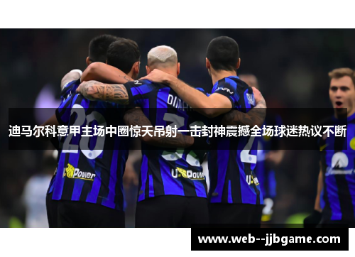 迪马尔科意甲主场中圈惊天吊射一击封神震撼全场球迷热议不断 迪马尔科意甲主场中圈惊天吊射一击封神震撼全场球迷热议不断